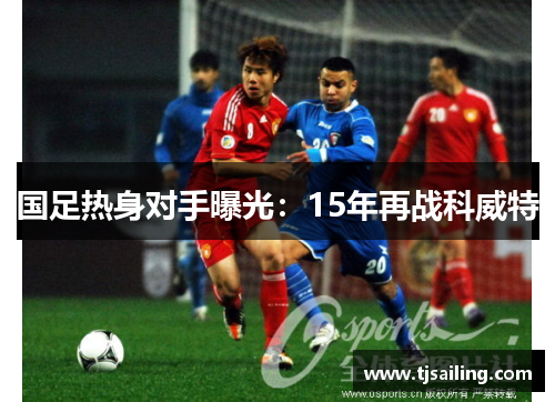 国足热身对手曝光：15年再战科威特