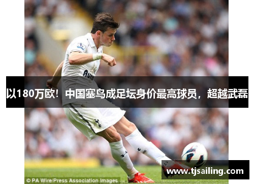 以180万欧！中国塞鸟成足坛身价最高球员，超越武磊